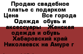 Продаю свадебное платье с подарком! › Цена ­ 7 000 - Все города Одежда, обувь и аксессуары » Женская одежда и обувь   . Хабаровский край,Николаевск-на-Амуре г.